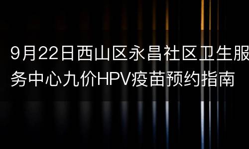 9月22日西山区永昌社区卫生服务中心九价HPV疫苗预约指南