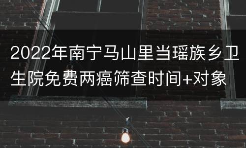 2022年南宁马山里当瑶族乡卫生院免费两癌筛查时间+对象