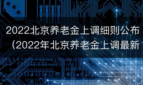 2022北京养老金上调细则公布（2022年北京养老金上调最新消息）
