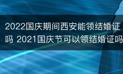 2022国庆期间西安能领结婚证吗 2021国庆节可以领结婚证吗