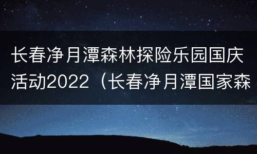 长春净月潭森林探险乐园国庆活动2022（长春净月潭国家森林公园游玩时间）