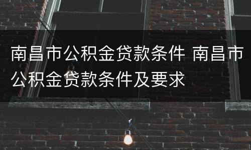南昌市公积金贷款条件 南昌市公积金贷款条件及要求