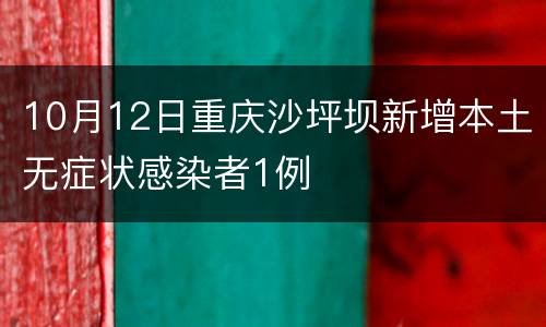 10月12日重庆沙坪坝新增本土无症状感染者1例