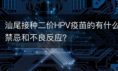 汕尾接种二价HPV疫苗的有什么禁忌和不良反应？