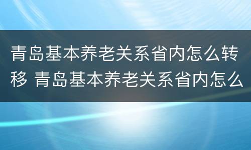 青岛基本养老关系省内怎么转移 青岛基本养老关系省内怎么转移社保