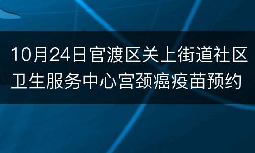10月24日官渡区关上街道社区卫生服务中心宫颈癌疫苗预约须知