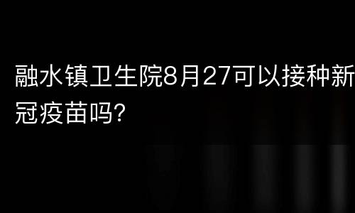 融水镇卫生院8月27可以接种新冠疫苗吗？