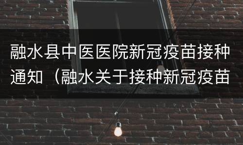 融水县中医医院新冠疫苗接种通知（融水关于接种新冠疫苗的通知）
