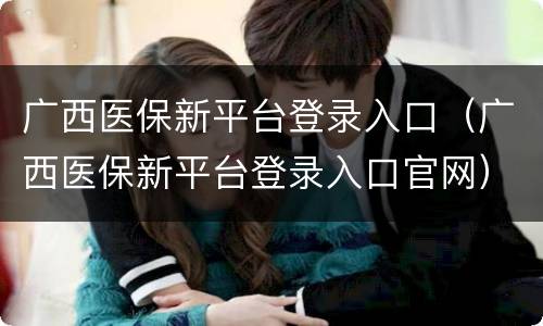 广西医保新平台登录入口（广西医保新平台登录入口官网）