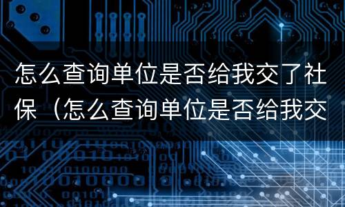 怎么查询单位是否给我交了社保（怎么查询单位是否给我交了社保费）