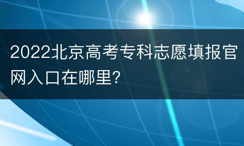 2022北京高考专科志愿填报官网入口在哪里？