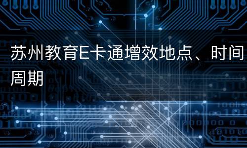 苏州教育E卡通增效地点、时间周期