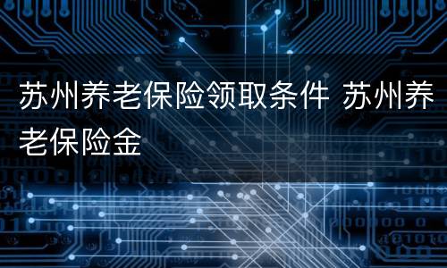 苏州养老保险领取条件 苏州养老保险金
