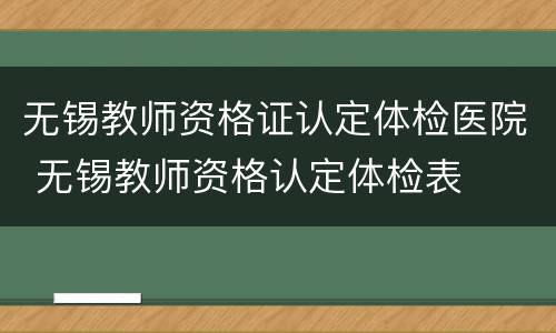 无锡教师资格证认定体检医院 无锡教师资格认定体检表