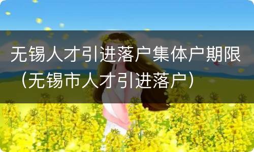 无锡人才引进落户集体户期限（无锡市人才引进落户）