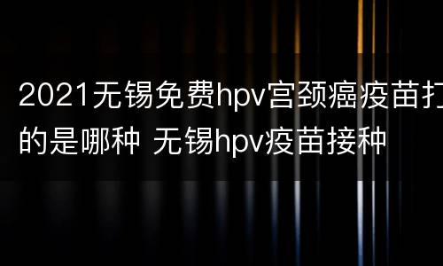 2021无锡免费hpv宫颈癌疫苗打的是哪种 无锡hpv疫苗接种