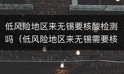 低风险地区来无锡要核酸检测吗（低风险地区来无锡需要核酸检测吗）