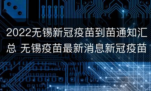 2022无锡新冠疫苗到苗通知汇总 无锡疫苗最新消息新冠疫苗最新消息