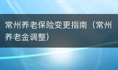 常州养老保险变更指南（常州养老金调整）
