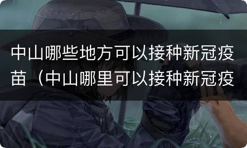 中山哪些地方可以接种新冠疫苗（中山哪里可以接种新冠疫苗）