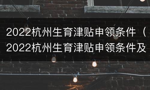 2022杭州生育津贴申领条件（2022杭州生育津贴申领条件及流程）
