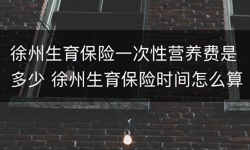 徐州生育保险一次性营养费是多少 徐州生育保险时间怎么算