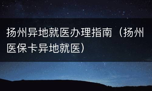 扬州异地就医办理指南（扬州医保卡异地就医）