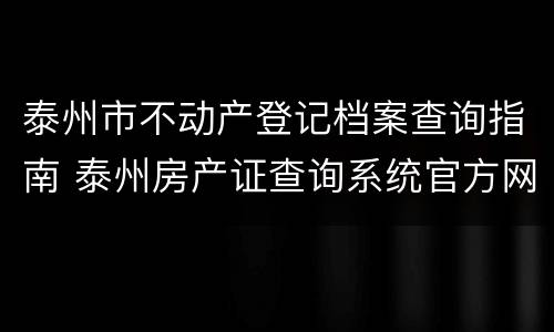 泰州市不动产登记档案查询指南 泰州房产证查询系统官方网站