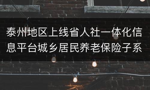 泰州地区上线省人社一体化信息平台城乡居民养老保险子系统