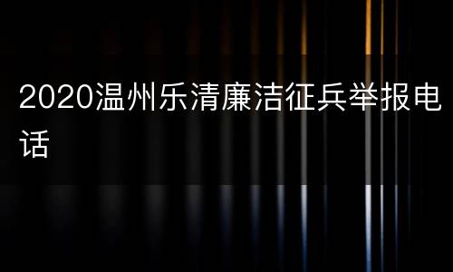 2020温州乐清廉洁征兵举报电话