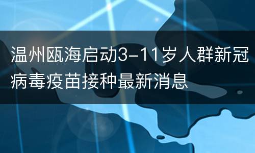 温州瓯海启动3-11岁人群新冠病毒疫苗接种最新消息