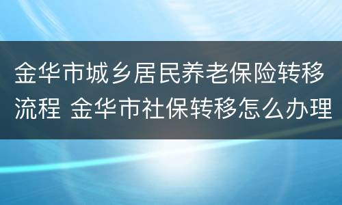 金华市城乡居民养老保险转移流程 金华市社保转移怎么办理