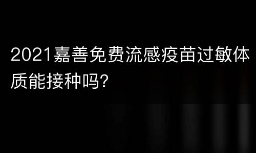 2021嘉善免费流感疫苗过敏体质能接种吗？
