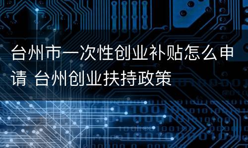 台州市一次性创业补贴怎么申请 台州创业扶持政策