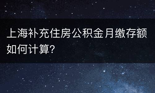 上海补充住房公积金月缴存额如何计算？