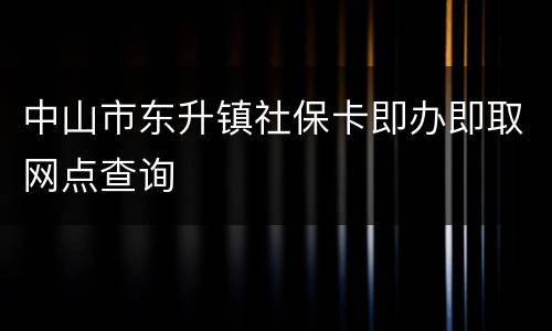 中山市东升镇社保卡即办即取网点查询