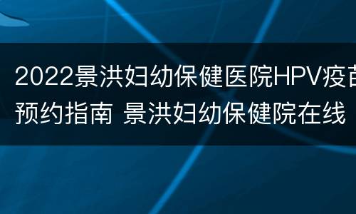 2022景洪妇幼保健医院HPV疫苗预约指南 景洪妇幼保健院在线咨询