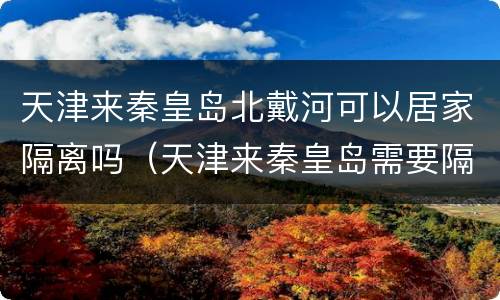 天津来秦皇岛北戴河可以居家隔离吗（天津来秦皇岛需要隔离吗）