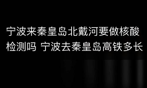 宁波来秦皇岛北戴河要做核酸检测吗 宁波去秦皇岛高铁多长时间