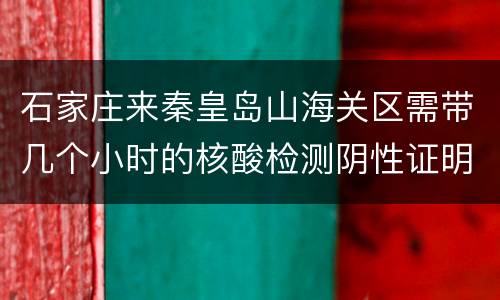 石家庄来秦皇岛山海关区需带几个小时的核酸检测阴性证明？