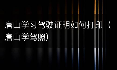 唐山学习驾驶证明如何打印（唐山学驾照）
