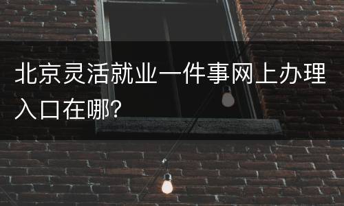 北京灵活就业一件事网上办理入口在哪？