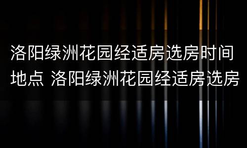 洛阳绿洲花园经适房选房时间地点 洛阳绿洲花园经适房选房时间地点是几点