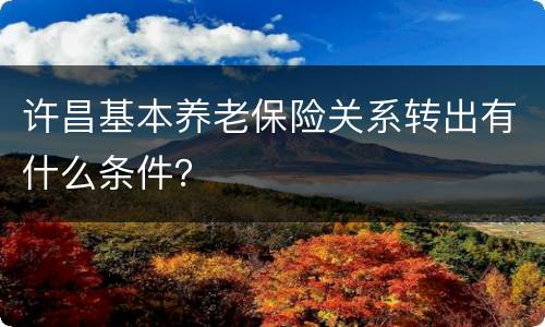 许昌基本养老保险关系转出有什么条件？