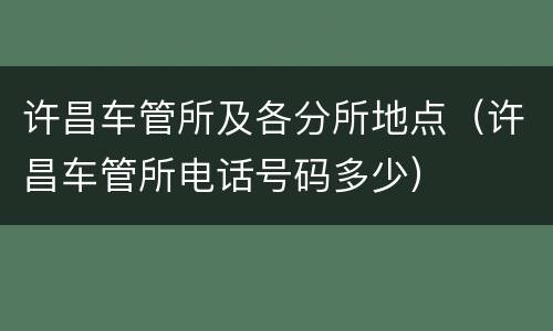 许昌车管所及各分所地点（许昌车管所电话号码多少）