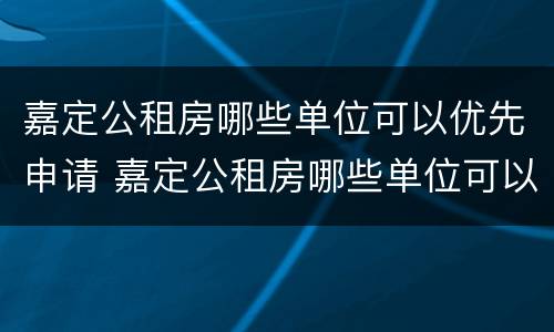嘉定公租房哪些单位可以优先申请 嘉定公租房哪些单位可以优先申请的