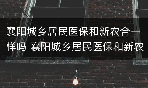 襄阳城乡居民医保和新农合一样吗 襄阳城乡居民医保和新农合一样吗报销吗