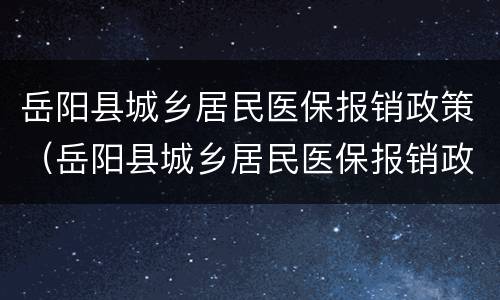 岳阳县城乡居民医保报销政策（岳阳县城乡居民医保报销政策最新）