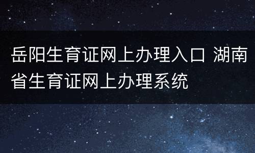 岳阳生育证网上办理入口 湖南省生育证网上办理系统