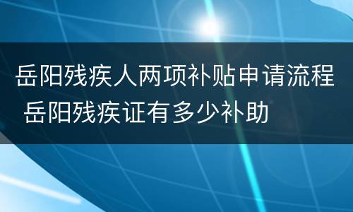 岳阳残疾人两项补贴申请流程 岳阳残疾证有多少补助